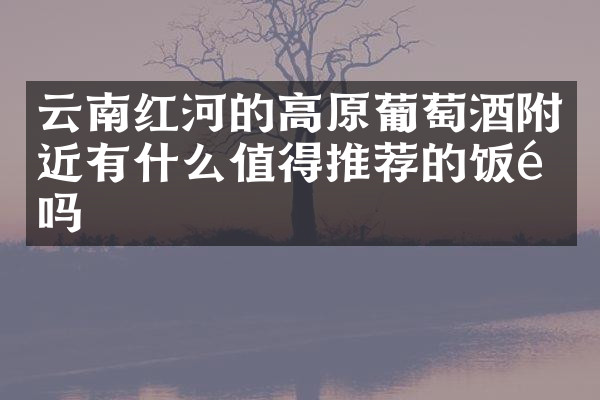 云南红河的高原葡萄酒附近有什么值得推荐的饭馆吗