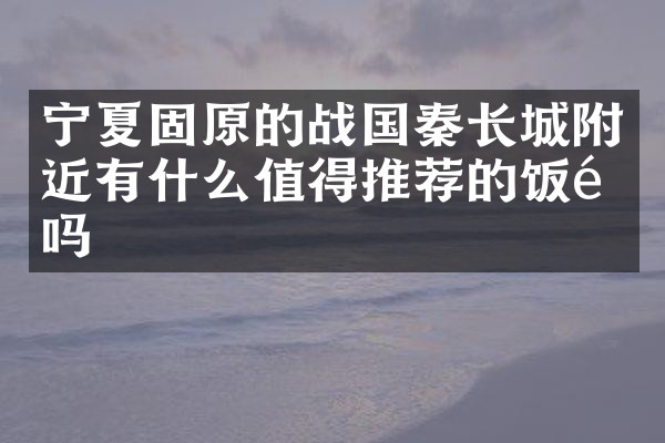 宁夏固原的战国秦长城附近有什么值得推荐的饭馆吗