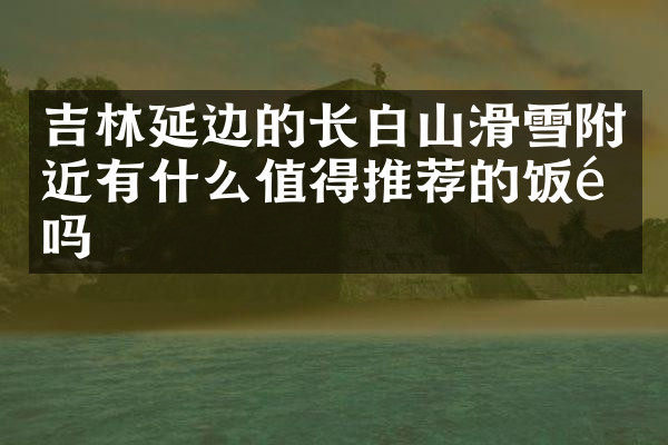 吉林延边的长白山滑雪附近有什么值得推荐的饭馆吗