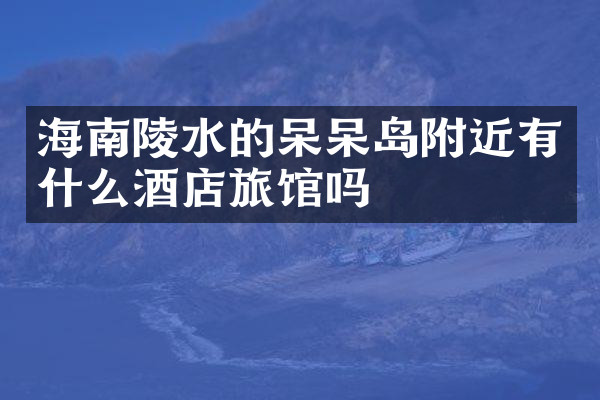海南陵水的呆呆岛附近有什么酒店旅馆吗