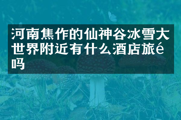 河南焦作的仙神谷冰雪大世界附近有什么酒店旅馆吗