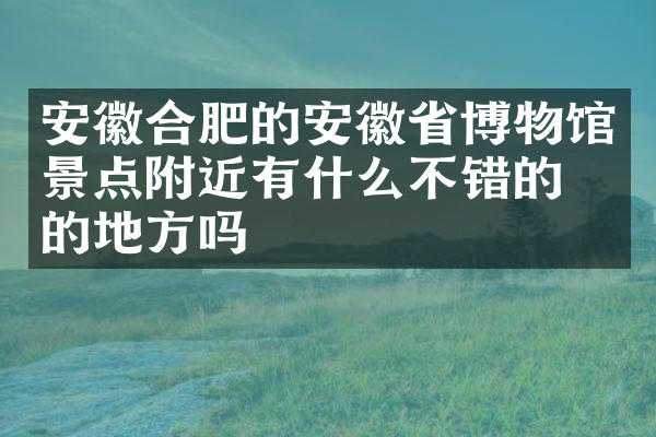 安徽合肥的安徽省博物馆景点附近有什么不错的住的地方吗