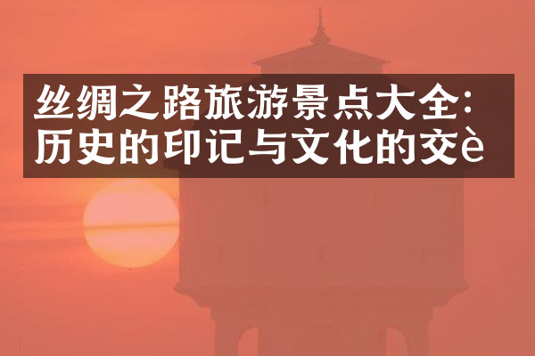 丝绸之路旅游景点大全：历史的印记与文化的交融