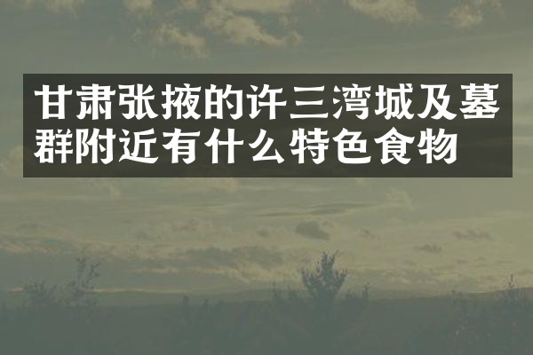 甘肃张掖的许三湾城及墓群附近有什么特色食物吗