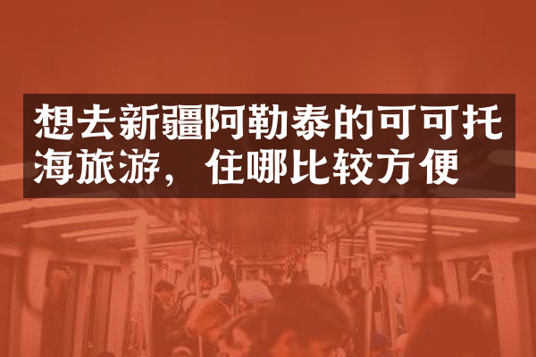 想去新疆阿勒泰的可可托海旅游，住哪比较方便