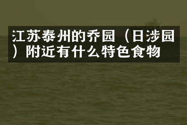 江苏泰州的乔园（日涉园）附近有什么特色食物吗