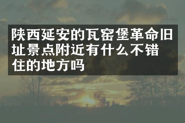陕西延安的瓦窑堡革命旧址景点附近有什么不错的住的地方吗