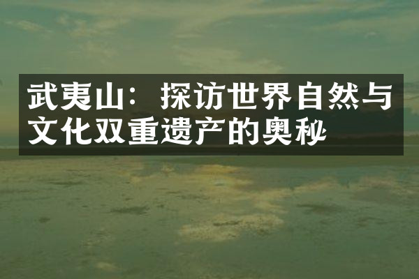 武夷山：探访世界自然与文化双重遗产的奥秘