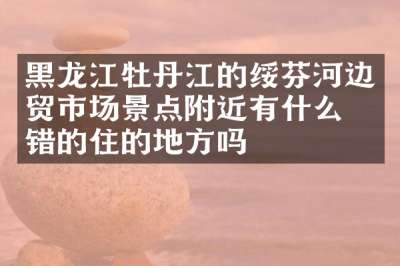 黑龙江牡丹江的绥芬河边贸市场景点附近有什么不错的住的地方吗