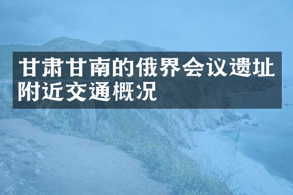 甘肃甘南的俄界会议遗址附近交通概况