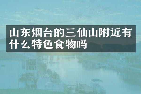 山东烟台的三仙山附近有什么特色食物吗