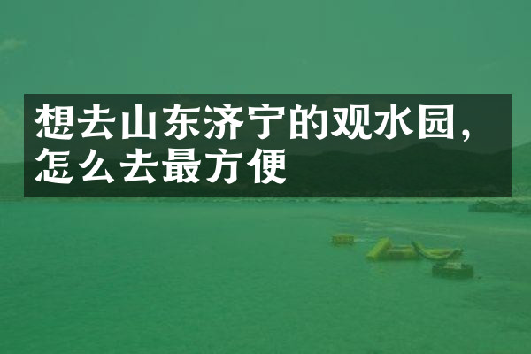 想去山东济宁的观水园，怎么去最方便
