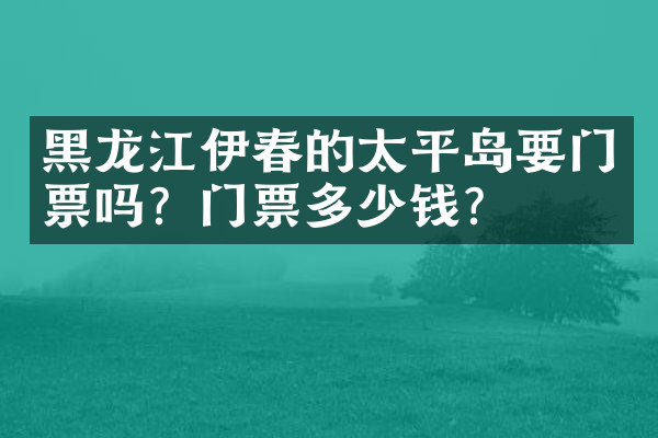 黑龙江伊春的太平岛要门票吗？门票多少钱？