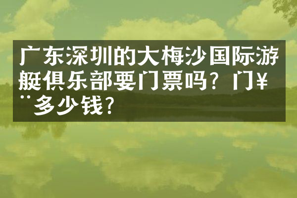 广东深圳的大梅沙国际游艇俱乐部要门票吗？门票多少钱？