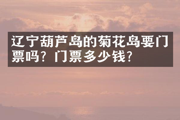 辽宁葫芦岛的菊花岛要门票吗？门票多少钱？