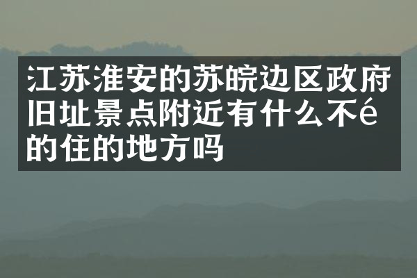 江苏淮安的苏皖边区政府旧址景点附近有什么不错的住的地方吗