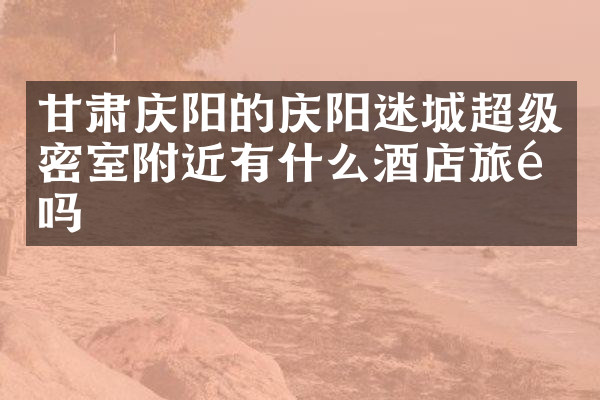 甘肃庆阳的庆阳迷城超级密室附近有什么酒店旅馆吗