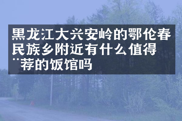 黑龙江大兴安岭的鄂伦春民族乡附近有什么值得推荐的饭馆吗