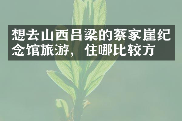 想去山西吕梁的蔡家崖纪念馆旅游，住哪比较方便