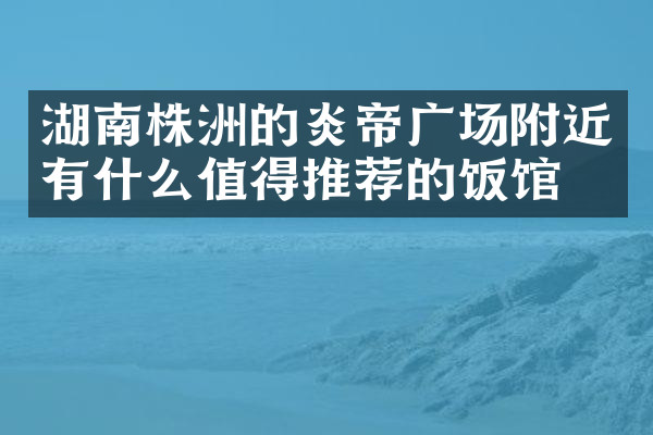 湖南株洲的炎帝广场附近有什么值得推荐的饭馆吗
