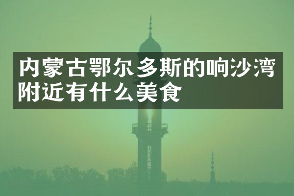 内蒙古鄂尔多斯的响沙湾附近有什么美食