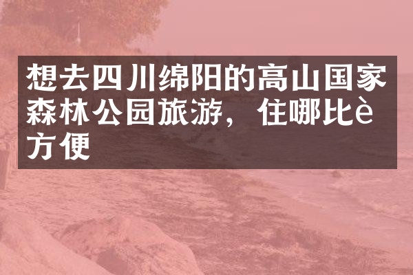 想去四川绵阳的高山国家森林公园旅游，住哪比较方便