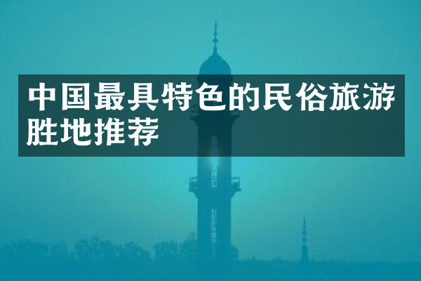 中国最具特色的民俗旅游胜地推荐
