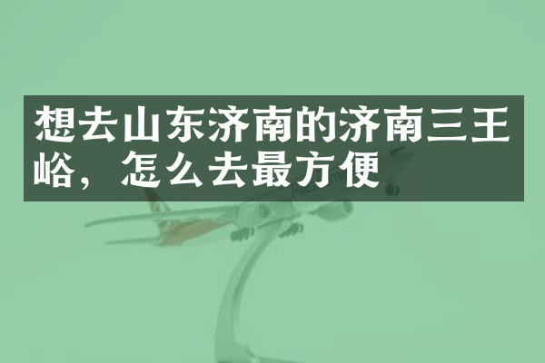 想去山东济南的济南三王峪，怎么去最方便