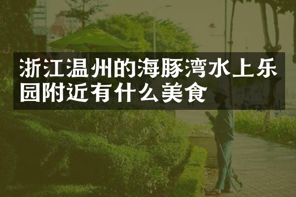 浙江温州的海豚湾水上乐园附近有什么美食