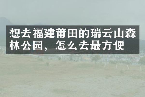 想去福建莆田的瑞云山森林公园，怎么去最方便