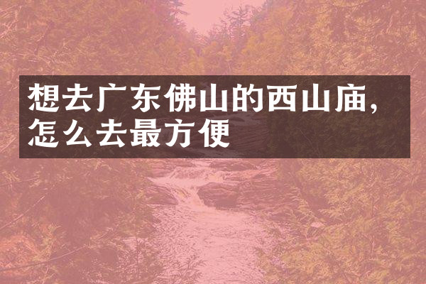 想去广东佛山的西山庙，怎么去最方便
