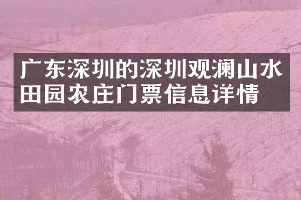 广东深圳的深圳观澜山水田园农庄门票信息详情