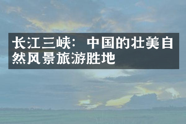 长江三峡：中国的壮美自然风景旅游胜地