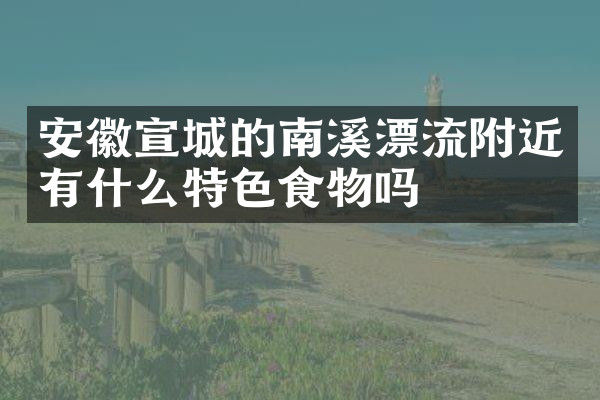 安徽宣城的南溪漂流附近有什么特色食物吗