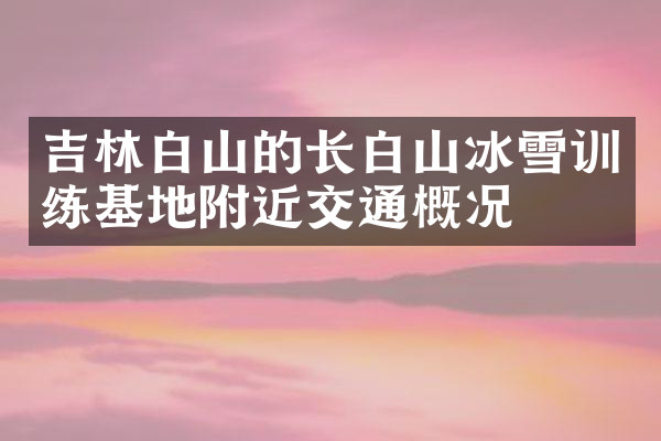吉林白山的长白山冰雪训练基地附近交通概况