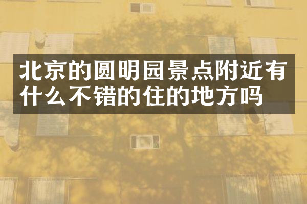 北京的圆明园景点附近有什么不错的住的地方吗
