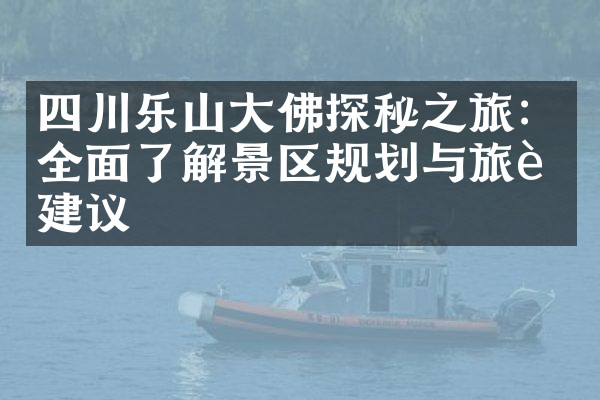 四川乐山大佛探秘之旅：全面了解景区规划与旅行建议