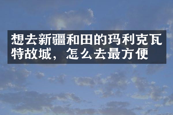 想去新疆和田的玛利克瓦特故城，怎么去最方便