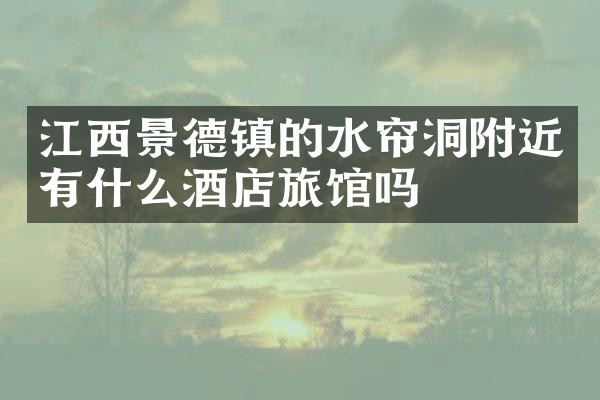 江西景德镇的水帘洞附近有什么酒店旅馆吗