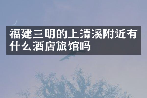 福建三明的上清溪附近有什么酒店旅馆吗