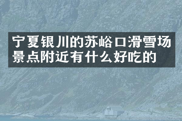 宁夏银川的苏峪口滑雪场景点附近有什么好吃的