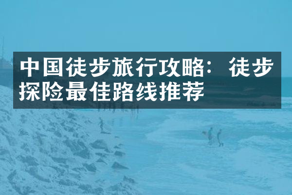 中国徒步旅行攻略：徒步探险最佳路线推荐