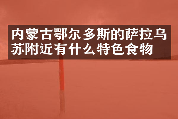 内蒙古鄂尔多斯的萨拉乌苏附近有什么特色食物吗