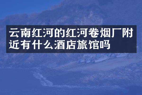 云南红河的红河卷烟厂附近有什么酒店旅馆吗