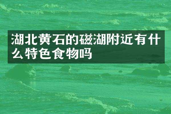 湖北黄石的磁湖附近有什么特色食物吗