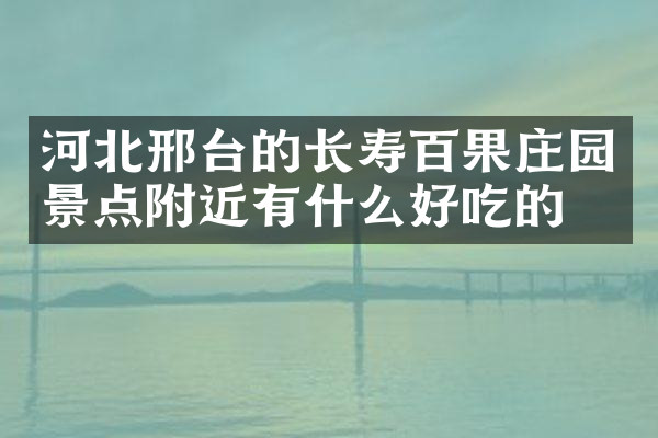河北邢台的长寿百果庄园景点附近有什么好吃的