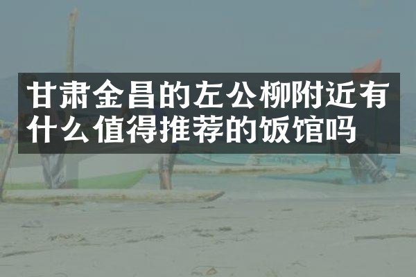 甘肃金昌的左公柳附近有什么值得推荐的饭馆吗