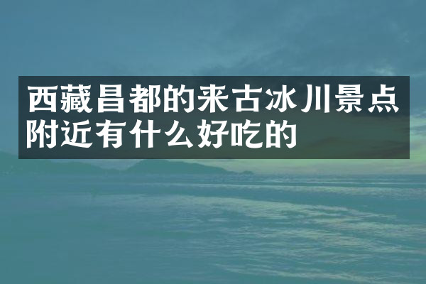 西藏昌都的来古冰川景点附近有什么好吃的