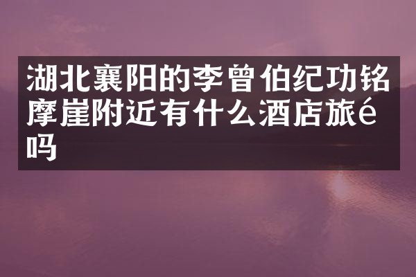 湖北襄阳的李曾伯纪功铭摩崖附近有什么酒店旅馆吗