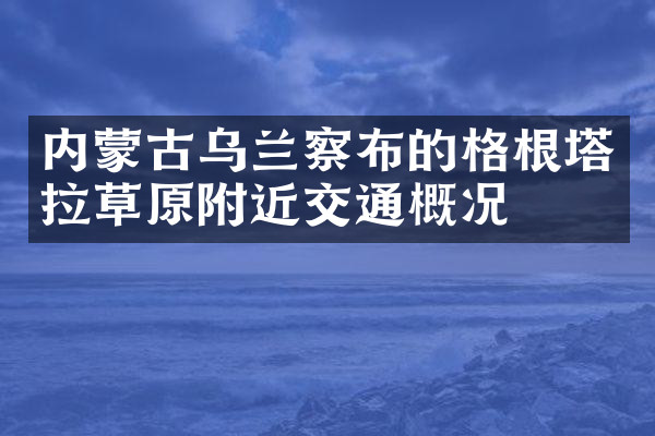 内蒙古乌兰察布的格根塔拉草原附近交通概况